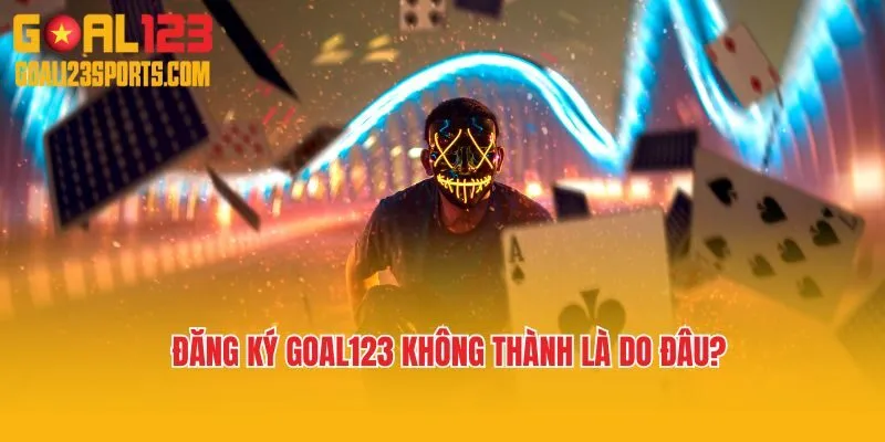 Đăng ký Goal123 không thành là do đâu?