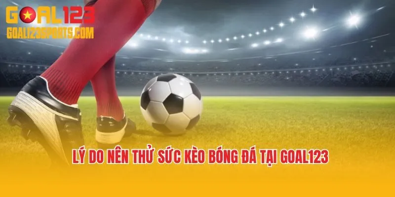 Lý do nên thử sức với kèo bóng đá tại Goal123